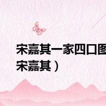 宋嘉其一家四口图片（宋嘉其）