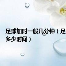 足球加时一般几分钟(足球加时多少时间)