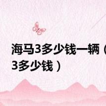 海马3多少钱一辆(海马3多少钱)