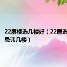 22层楼选几楼好(22层选楼层最忌讳几楼)
