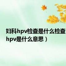 妇科hpv检查是什么检查(妇科hpv是什么意思)