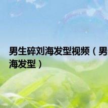 男生碎刘海发型视频(男生碎刘海发型)