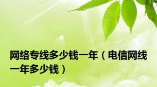 网络专线多少钱一年（电信网线一年多少钱）