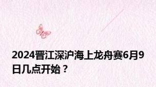 2024晋江深沪海上龙舟赛6月9日几点开始？