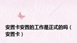 安置卡安置的工作是正式的吗（安置卡）
