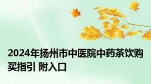 2024年扬州市中医院中药茶饮购买指引 附入口