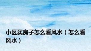 小区买房子怎么看风水（怎么看风水）