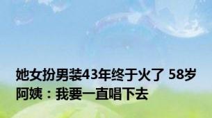 她女扮男装43年终于火了 58岁阿姨：我要一直唱下去