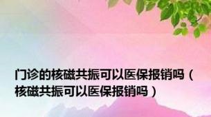 门诊的核磁共振可以医保报销吗（核磁共振可以医保报销吗）