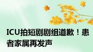 ICU拍短剧剧组道歉！患者家属再发声