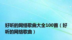 好听的网络歌曲大全100首（好听的网络歌曲）