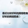 最近比较好听的网络歌曲（最近好听的网络歌曲）