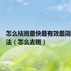 怎么祛斑最快最有效最简单的方法（怎么去斑）