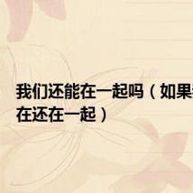 我们还能在一起吗(如果我们现在还在一起)