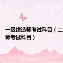 一级建造师考试科目(二级建造师考试科目)