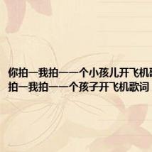 你拍一我拍一一个小孩儿开飞机歌词(你拍一我拍一一个孩子开飞机歌词)