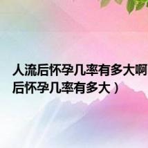 人流后怀孕几率有多大啊(人流后怀孕几率有多大)