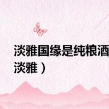 淡雅国缘是纯粮酒吗?（淡雅）