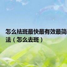 怎么祛斑最快最有效最简单的方法(怎么去斑)