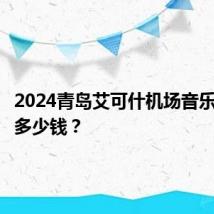 2024青岛艾可什机场音乐节门票多少钱?