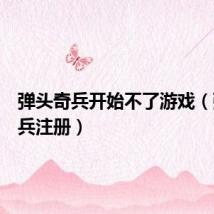 弹头奇兵开始不了游戏(弹头奇兵注册)