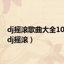 dj摇滚歌曲大全100首(dj摇滚)