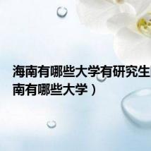 海南有哪些大学有研究生院(海南有哪些大学)