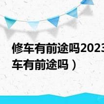 修车有前途吗2023(修车有前途吗)