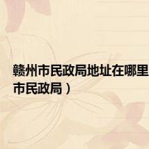 赣州市民政局地址在哪里(赣州市民政局)