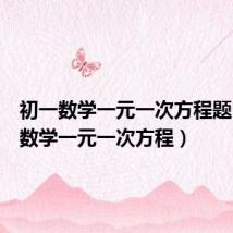 初一数学一元一次方程题(初一数学一元一次方程)