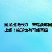 国足出线形势:末轮战韩国打平就出线!输球也有可能晋级