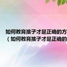 如何教育孩子才是正确的方式心得(如何教育孩子才是正确的)
