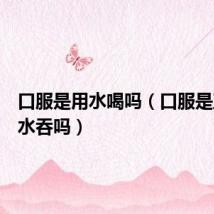 口服是用水喝吗(口服是直接用水吞吗)
