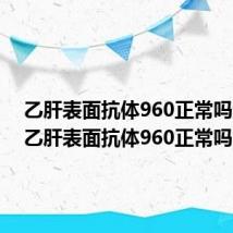 乙肝表面抗体960正常吗男性(乙肝表面抗体960正常吗)