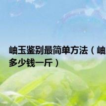 岫玉鉴别最简单方法(岫玉价格多少钱一斤)