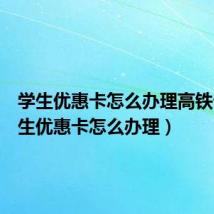 学生优惠卡怎么办理高铁卡(学生优惠卡怎么办理)