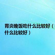 胃炎晚饭吃什么比较好(晚饭吃什么比较好)