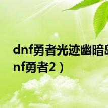 dnf勇者光迹幽暗岛(dnf勇者2)