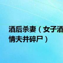 酒后杀妻（女子酒后杀情夫并碎尸）