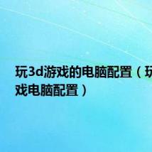 玩3d游戏的电脑配置(玩3d游戏电脑配置)