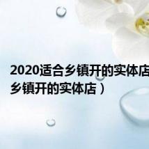 2020适合乡镇开的实体店(适合乡镇开的实体店)