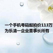 一个手机号码起拍价113万元!原为乐清一企业董事长所有