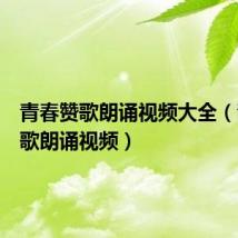 青春赞歌朗诵视频大全(青春赞歌朗诵视频)