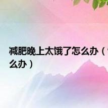 减肥晚上太饿了怎么办（饿了怎么办）