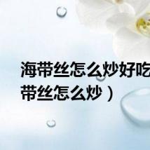 海带丝怎么炒好吃（海带丝怎么炒）