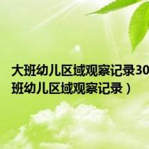 大班幼儿区域观察记录30篇(大班幼儿区域观察记录)
