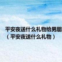 平安夜送什么礼物给男朋友合适(平安夜送什么礼物)