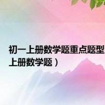 初一上册数学题重点题型(初一上册数学题)