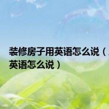 装修房子用英语怎么说(房子用英语怎么说)