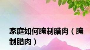 家庭如何腌制腊肉（腌制腊肉）